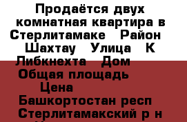 Продаётся двух комнатная квартира в Стерлитамаке › Район ­ Шахтау › Улица ­ К.Либкнехта › Дом ­ 14 › Общая площадь ­ 47 › Цена ­ 1 400 000 - Башкортостан респ., Стерлитамакский р-н Недвижимость » Квартиры продажа   . Башкортостан респ.